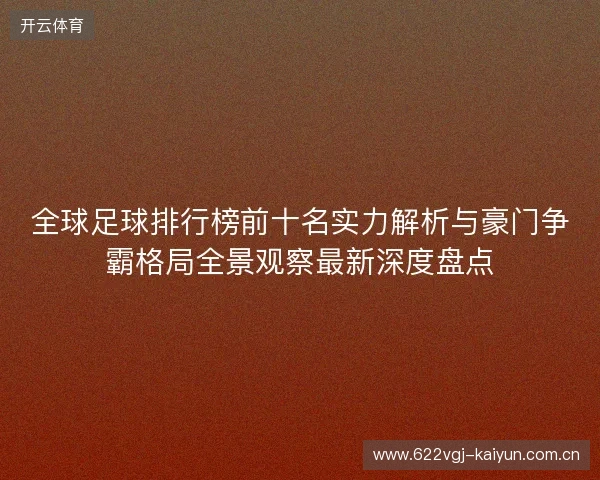 全球足球排行榜前十名实力解析与豪门争霸格局全景观察最新深度盘点