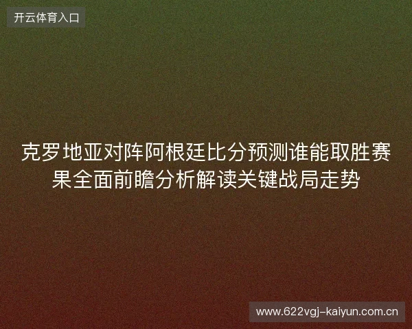 克罗地亚对阵阿根廷比分预测谁能取胜赛果全面前瞻分析解读关键战局走势