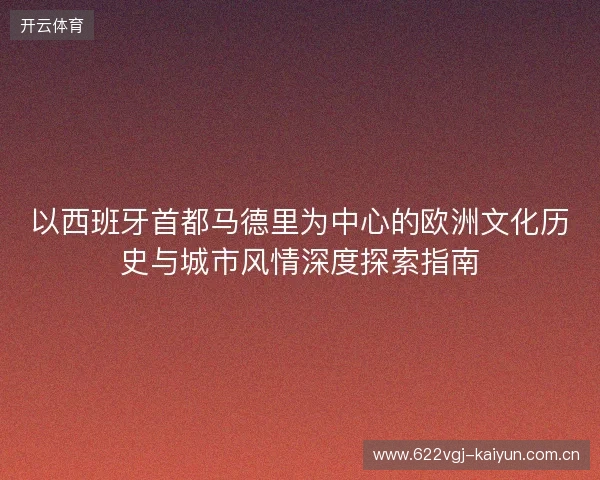 以西班牙首都马德里为中心的欧洲文化历史与城市风情深度探索指南